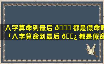 八字算命到最后 🐅 都是假命吗「八字算命到最后 🌿 都是假命吗为什么」